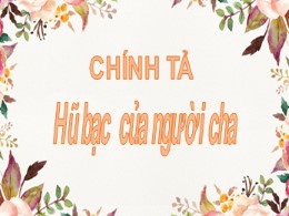 Bài giảng môn Tiếng Việt 3 Phân môn Chính tả - Tuần 15, Bài: Hũ bạc của người cha - Năm học 2021-2022