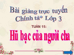 Bài giảng môn Tiếng Việt Lớp 3 Phân môn Chính tả - Tuần 15: Nghe viết Hũ bạc của người cha - Năm học 2021-2022