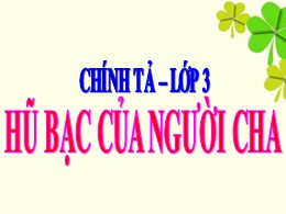 Bài giảng Tiếng Việt Khối 3 Phân môn Chính tả - Tuần 15, Bài: Hũ bạc của người cha - Năm học 2021-2022